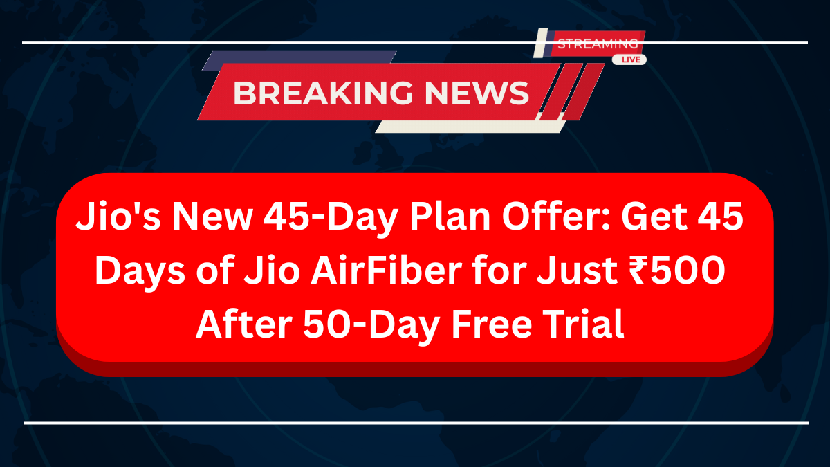 Jio's New 45-Day Plan Offer Get 45 Days of Jio AirFiber for Just ₹500 After 50-Day Free Trial