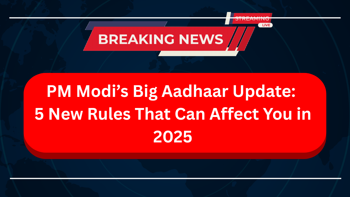 PM Modi’s Big Aadhaar Update 5 New Rules That Can Affect You in 2025